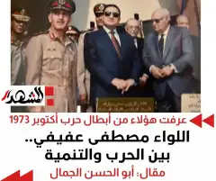 عرفت هؤلاء من أبطال حرب أكتوبر 1973 | اللواء مصطفى عفيفي.. بين الحرب والتنمية