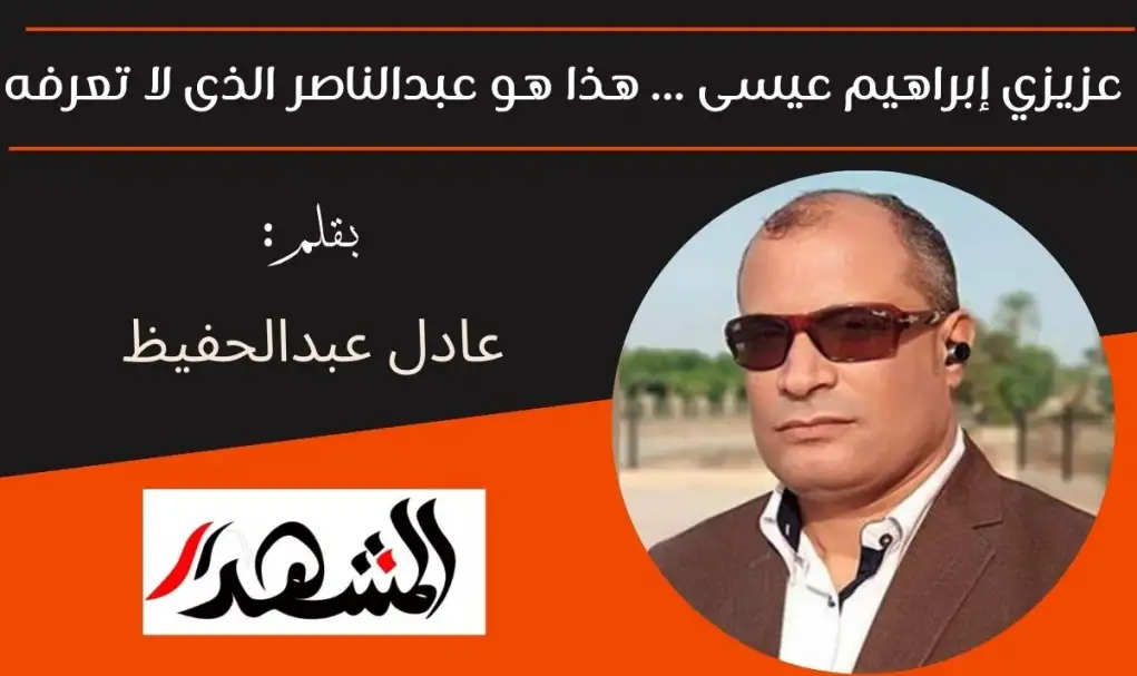 عزيزي إبراهيم عيسى ... هذا هو  عبدالناصر الذى لا تعرفه