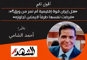 أقول لكم | «هل إيران قوة إقليمية أم نمر من ورق؟»:«فرضت نفسها طرفاً لايمكن تجاوزه»